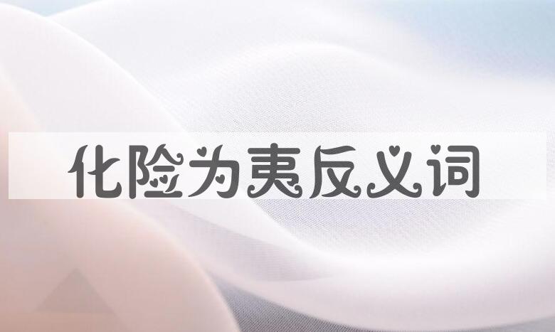 成语化险为夷反义词是什么意思？