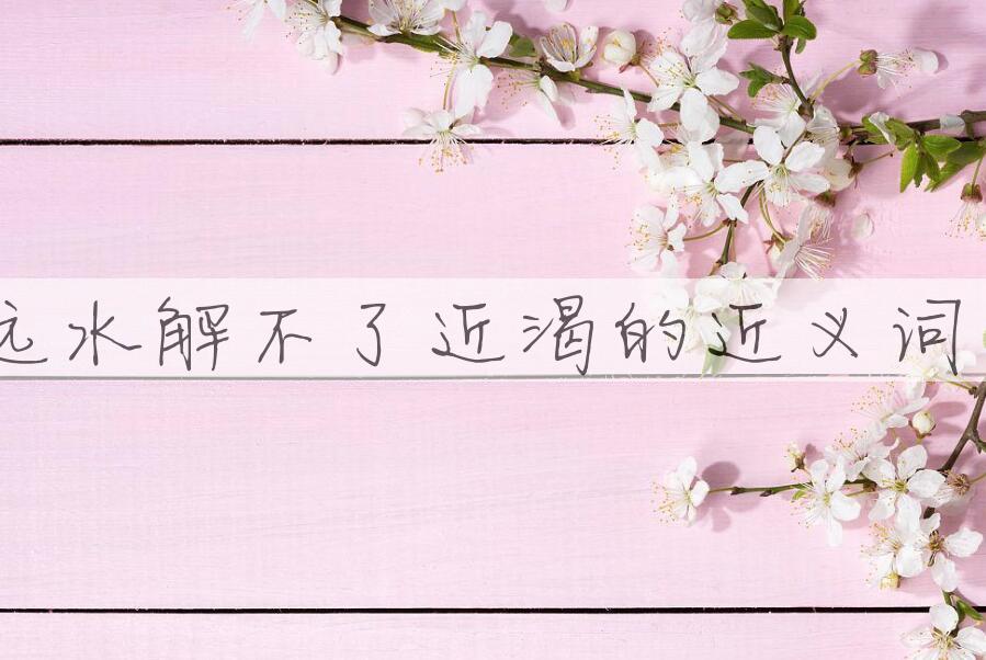 用远水解不了近渴造句