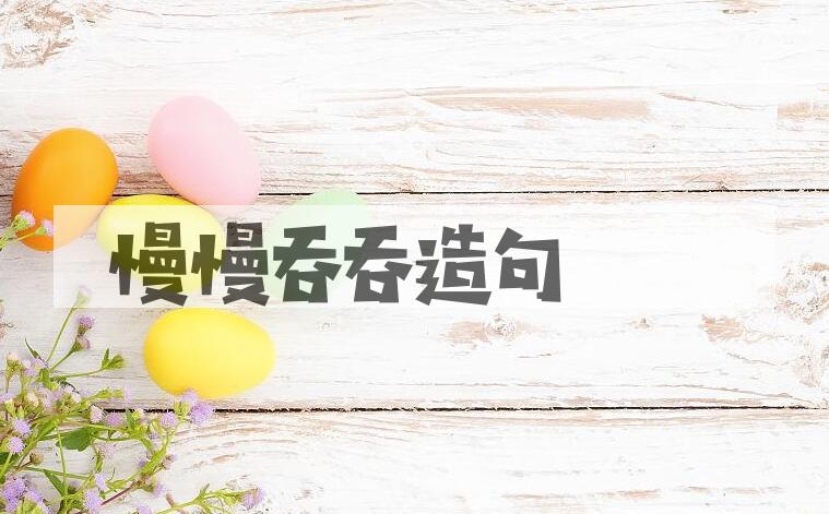 用慢慢吞吞造句