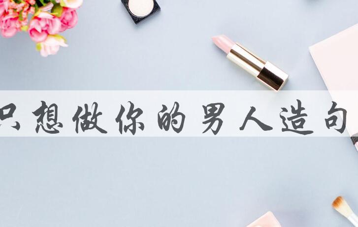 用只想做你的男人造句