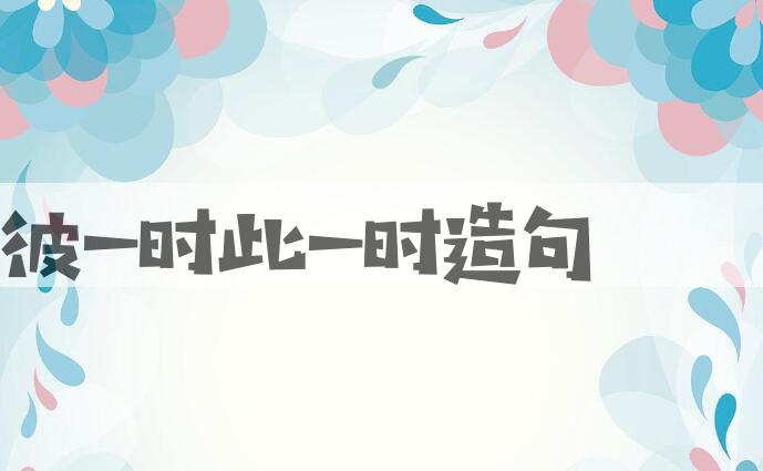 用彼一时，此一时造句