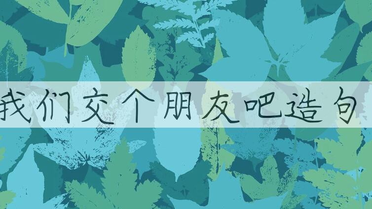 用我们交个朋友吧造句