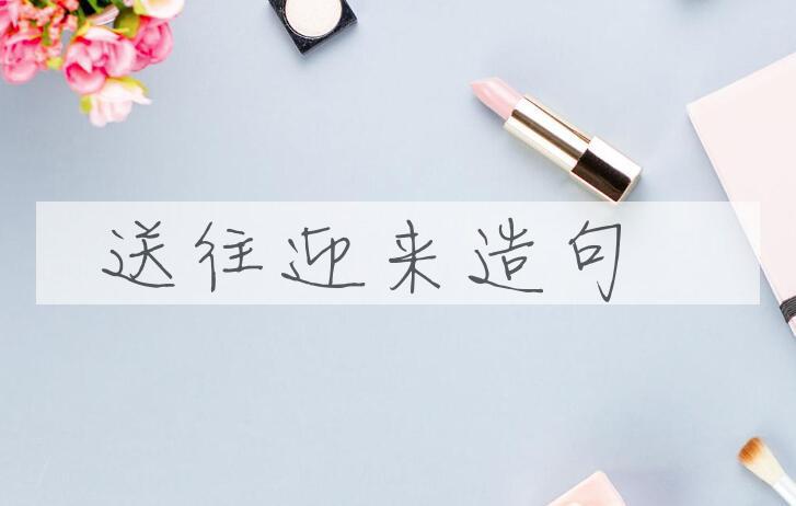 用送往迎来造句
