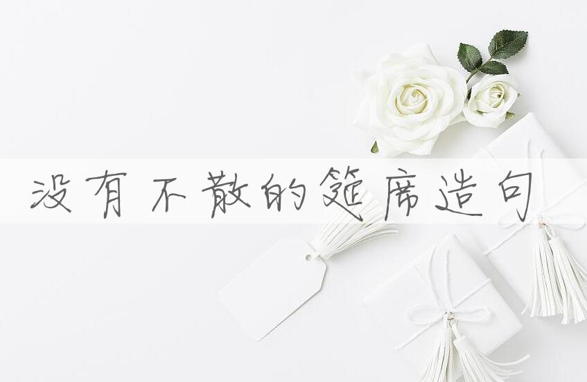 用没有不散的筵席造句