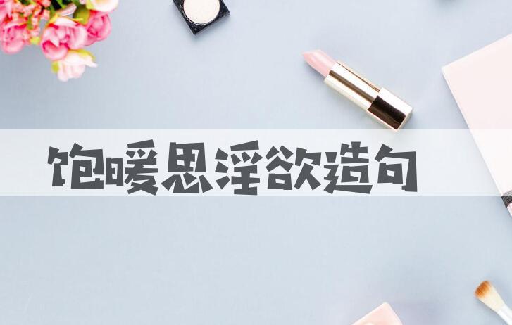 用饱暖思淫欲造句