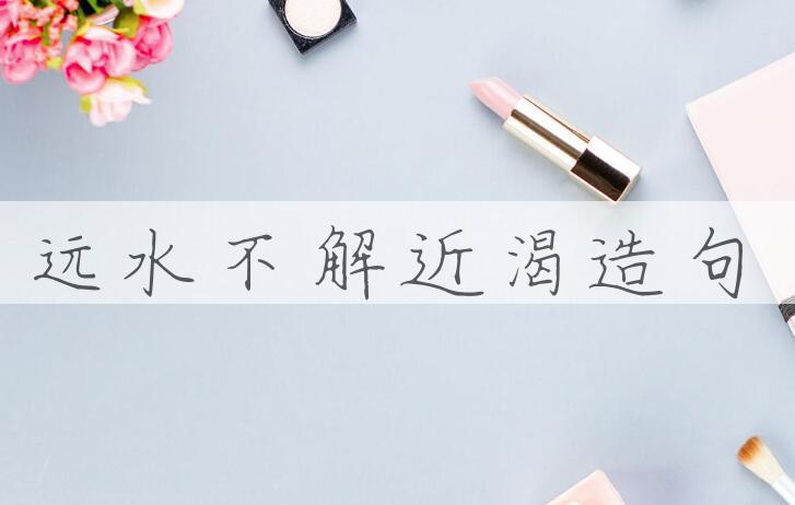 用远水不解近渴造句