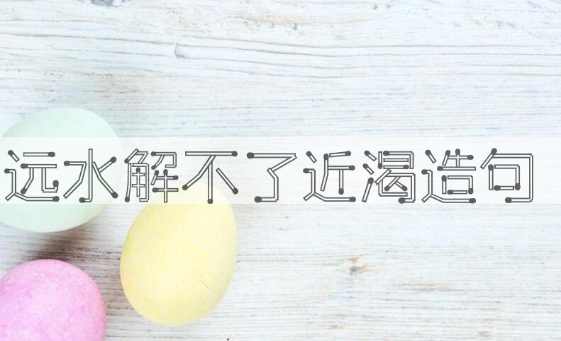 用远水解不了近渴造句