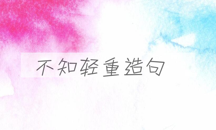 用不知轻重造句