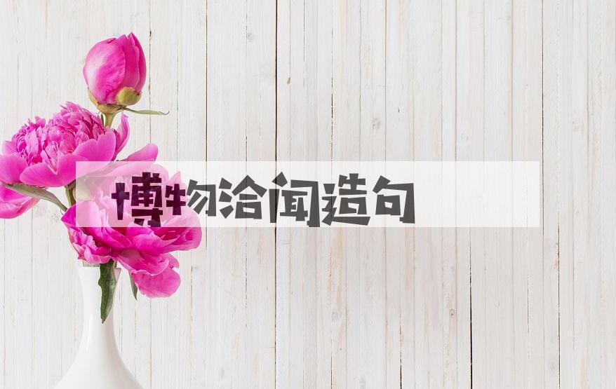 用博物洽闻造句
