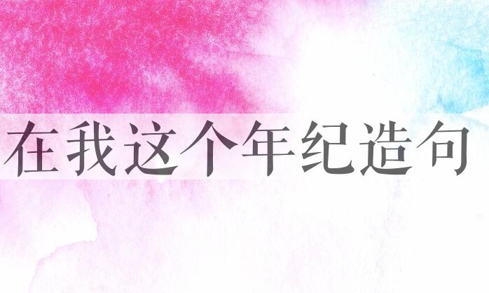 用在我这个年纪造句